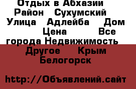 Отдых в Абхазии  › Район ­ Сухумский  › Улица ­ Адлейба  › Дом ­ 298 › Цена ­ 500 - Все города Недвижимость » Другое   . Крым,Белогорск